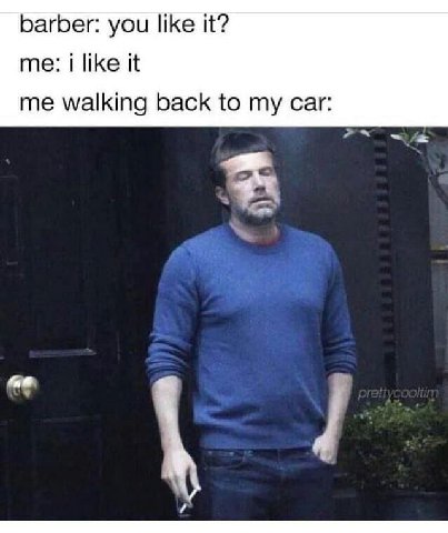 barber: you like it? me: i like it me walking back to my car: