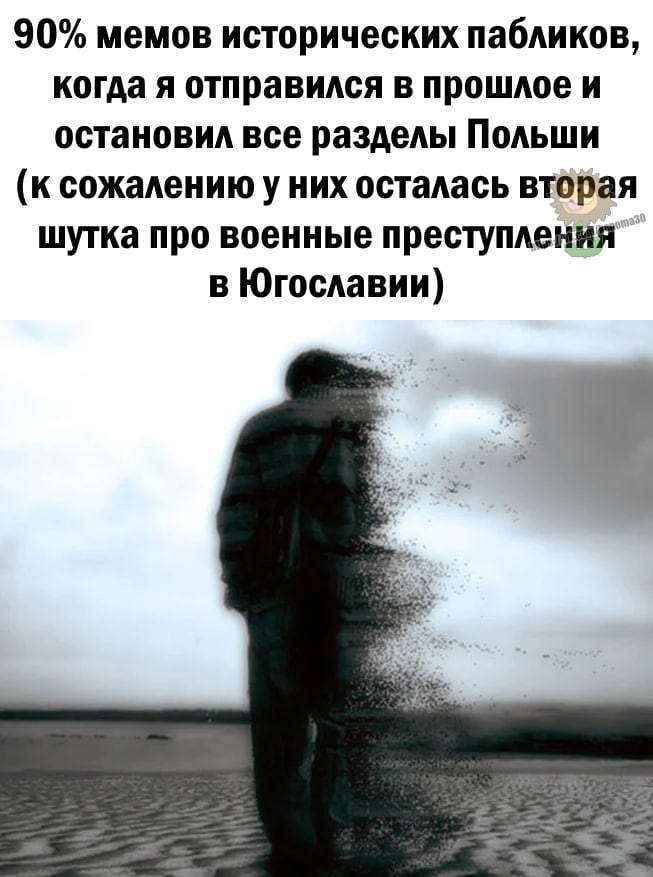 90% мемов исторических пабликов, когда я отправился в прошлое и остановил все разделы Польши (к сожалению у них осталась шутка про военные преступления в Югославии)