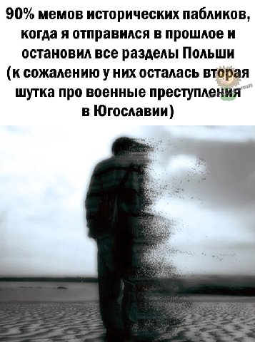 90% мемов исторических пабликов, когда я отправился в прошлое и остановил все разделы Польши (к сожалению у них осталась шутка про военные преступления в Югославии)