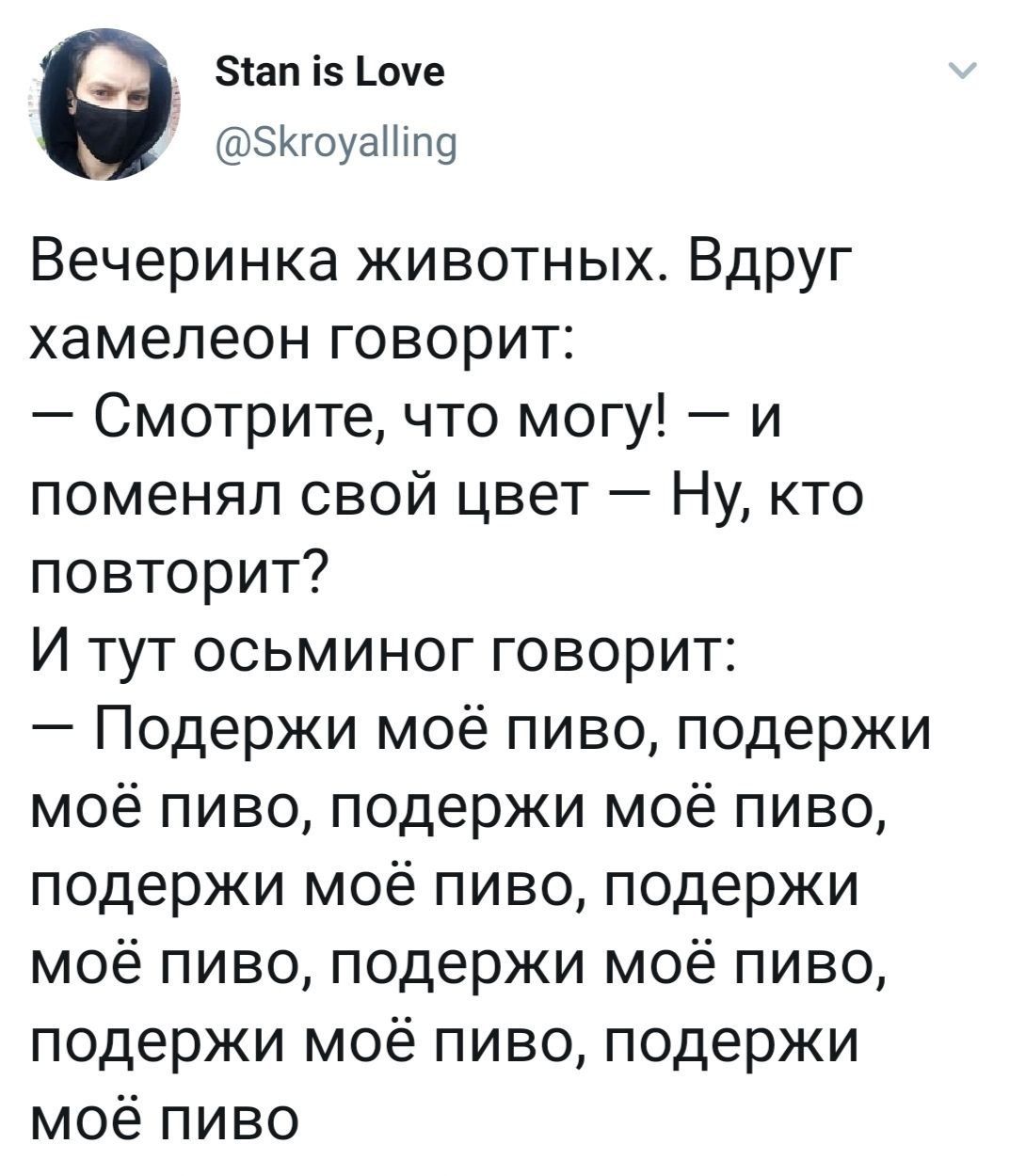 Stan is Love @Skroyalling Вечеринка животных. Вдруг хамелеон говорит: Смотрите, что могу! и поменял свой цвет Ну, кто повторит? И тут осьминог говорит: Подержи моё пиво, подержи моё пиво, подержи моё 