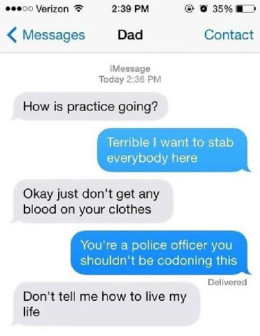Фееоо Verizon 2:39 35% Messages Dad Contact iMessage Today 2:36 How is practice going? Terrible want to stab everybody here Okay just don't get any blood on your clothes You're a police officer you sh