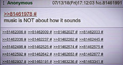 Anonymous 07/13/18(Fri)17:12:03 №.81461991 >>81461978 music is NOT about how it sounds >>81462006 >>81462009 >>81462027 >>81462033 >>81462038 >>81462237 >>81462262 >>81462445 >>81462498 >>81462525 >>8