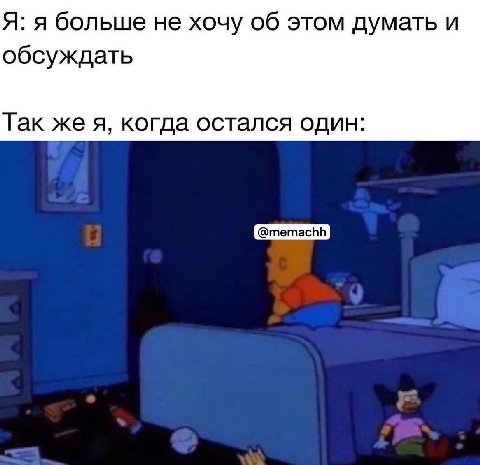Я: я больше не хочу об этом думать и обсуждать Так же я, когда остался один: