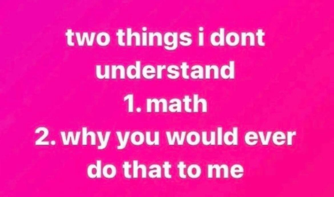 two things dont understand 1.math 2.why you would ever that to me