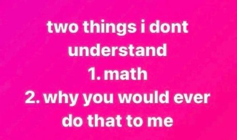 two things dont understand 1.math 2.why you would ever that to me
