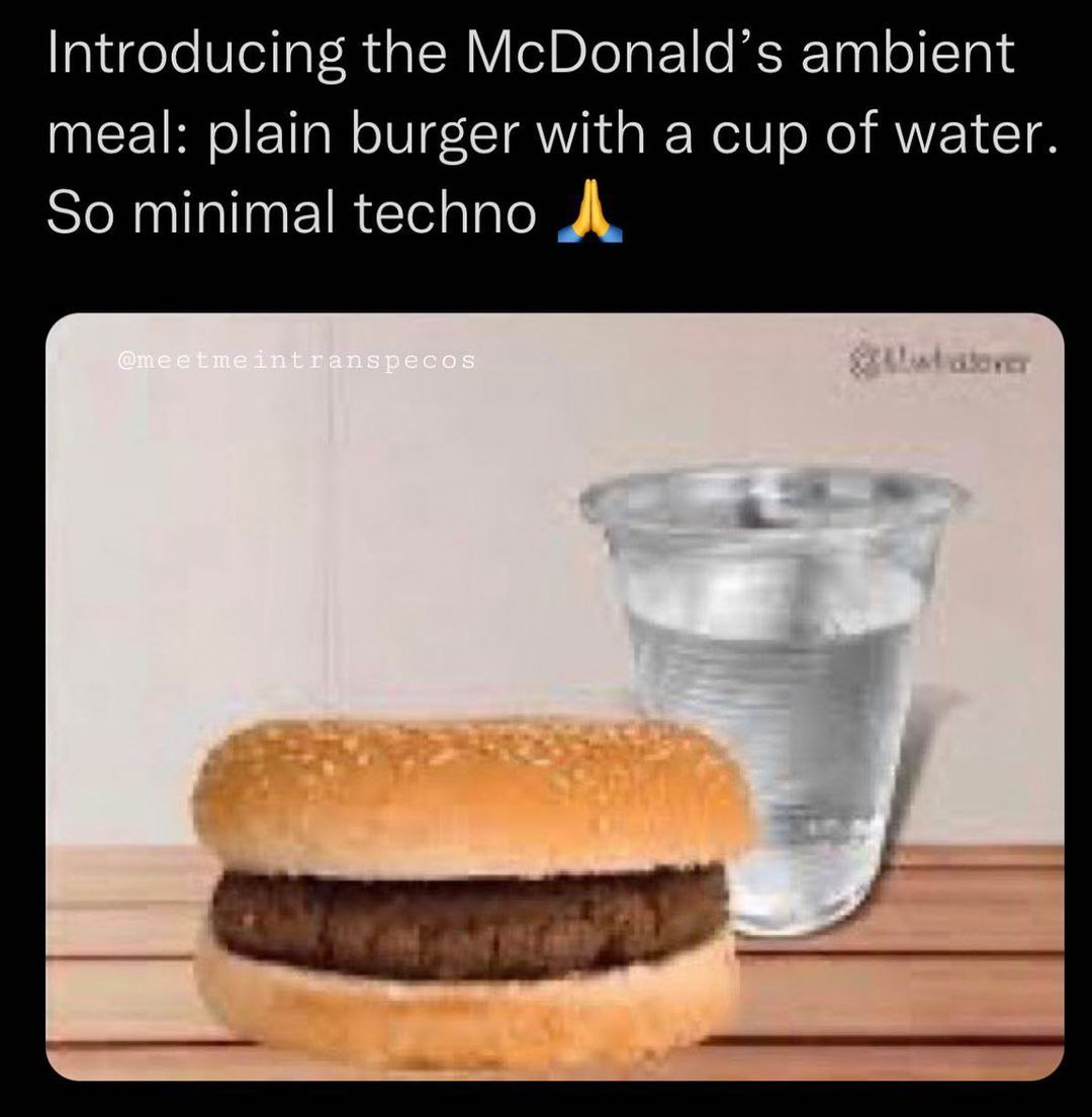 Introducing the McDonald’s ambient meal: plain burger with a cup of water. So minimal techno