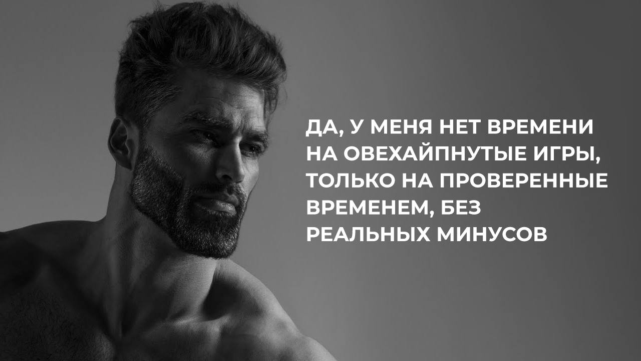 ДА, У МЕНЯ НЕТ ВРЕМЕНИ НА ОВЕХАЙПНУТЫЕ ИГРЫ, ТОЛЬКО НА ПРОВЕРЕННЫЕ ВРЕМЕНЕМ, БЕЗ РЕАЛЬНЫХ МИНУСОВ