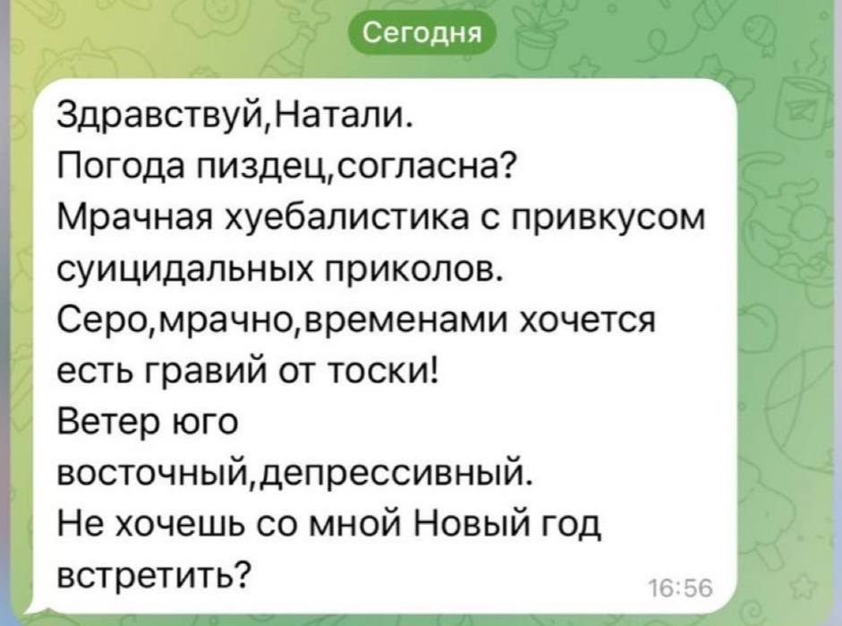 Сегодня Здравствуй,Натали. Погода Мрачная хуебалистика с привкусом суицидальных приколов. временами хочется есть гравий от тоски! Ветер юго восточный, депрессивный. Не хочешь мной Новый год встретить?