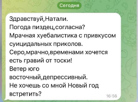 Сегодня Здравствуй,Натали. Погода Мрачная хуебалистика с привкусом суицидальных приколов. временами хочется есть гравий от тоски! Ветер юго восточный, депрессивный. Не хочешь мной Новый год встретить?