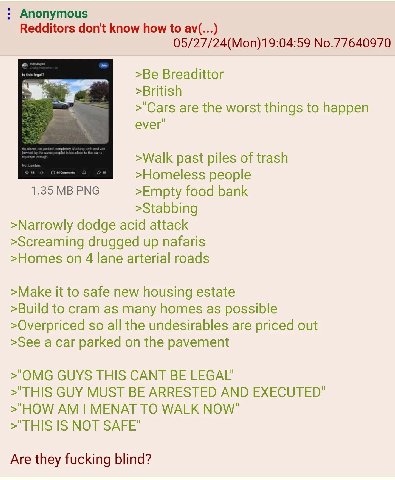 Anonymous Redditors don't know how to 05/27/24(Mon)19:04:59 No.77640970 Breadittor >British >"Саг$ are the worst things to happen ever" >Walk past piles of trash >Homeless people 1.35 PNG >Empty food 