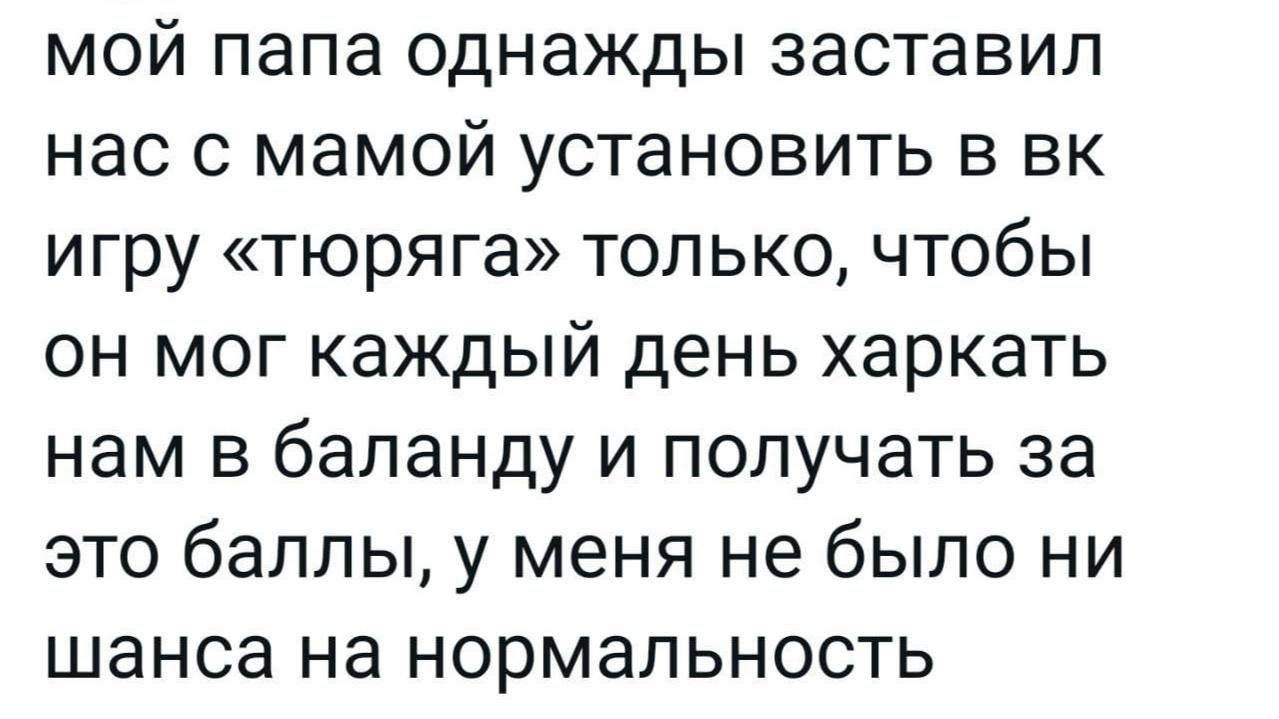 мой папа однажды заставил нас с мамой установить в игру «тюряга» только, чтобы он мог каждый день харкать нам в баланду и получать за это баллы, у меня не было ни шанса на нормальность