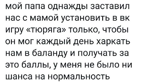 мой папа однажды заставил нас с мамой установить в игру «тюряга» только, чтобы он мог каждый день харкать нам в баланду и получать за это баллы, у меня не было ни шанса на нормальность
