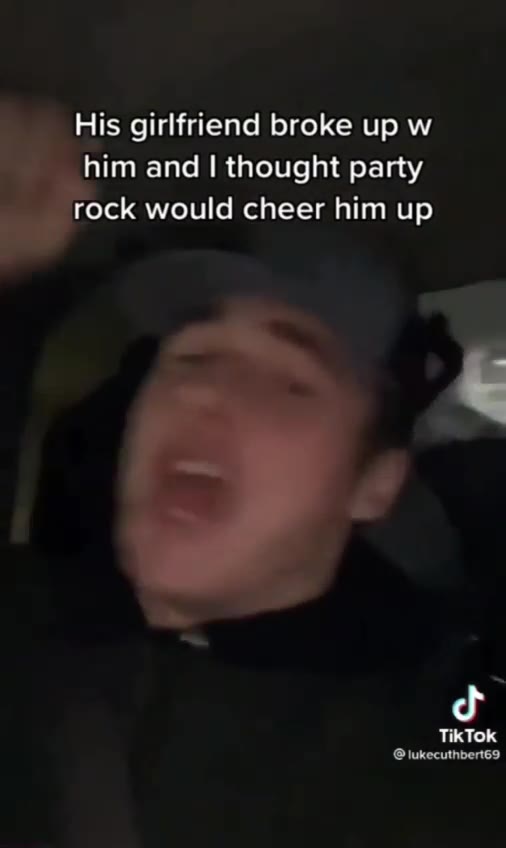 His girlfriend broke up w him and | thought party rock would cheer him up