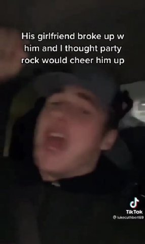 His girlfriend broke up w him and | thought party rock would cheer him up