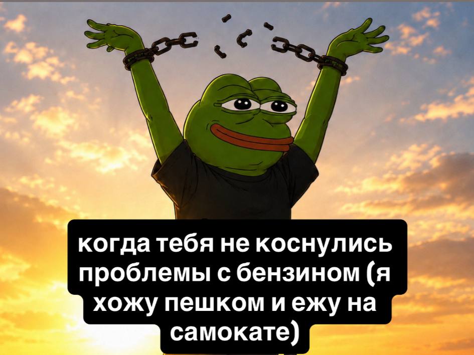 когда тебя не коснулись проблемы с бензином (я хожу пешком иежу на самокате)