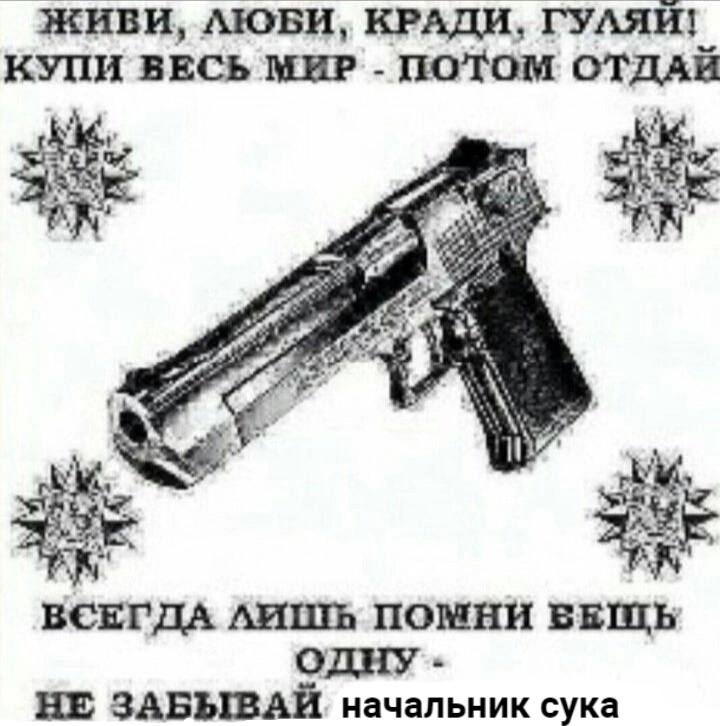 ЖИВИ, AIOBH, КРАДИ, ГУЛЯЙ! КУПИ ВЕСЬ МИР ПОТОМ at ВСЕГДА ПОМНИ ОДНУ НЕ ЗАБЫВАЙ. начальник сука