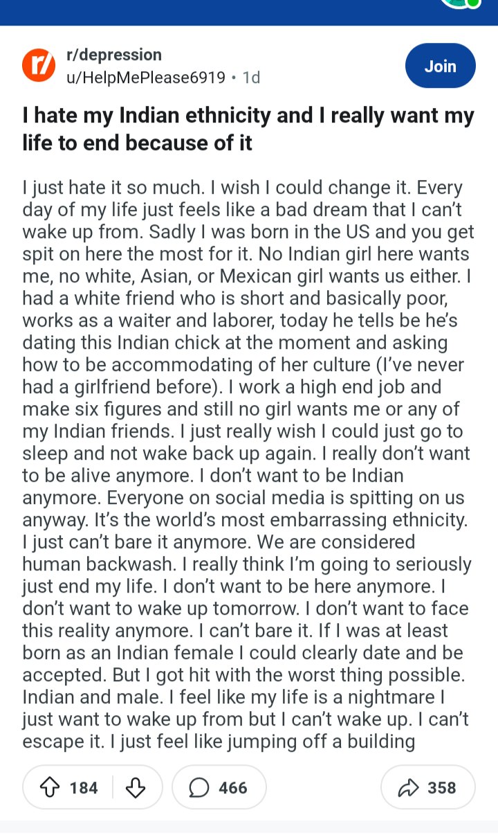 r/depression u/HelpMePlease6919 hate my Indian ethnicity and really want my life to end because of it just hate it so much. wish could change it. Every day of my life just feels like a bad dream that 