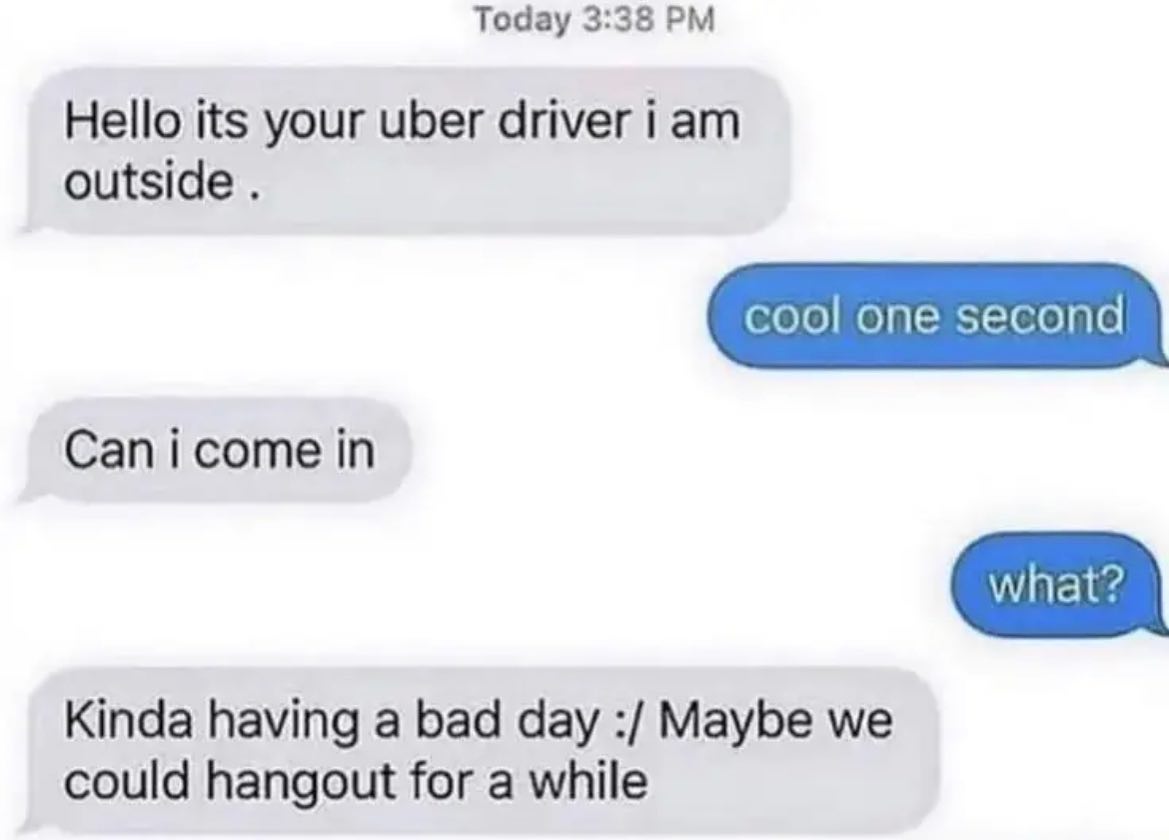 Тодау 3:38 Hello its your uber driver i outside in Kinda having a bad day Maybe we could hangout for a while