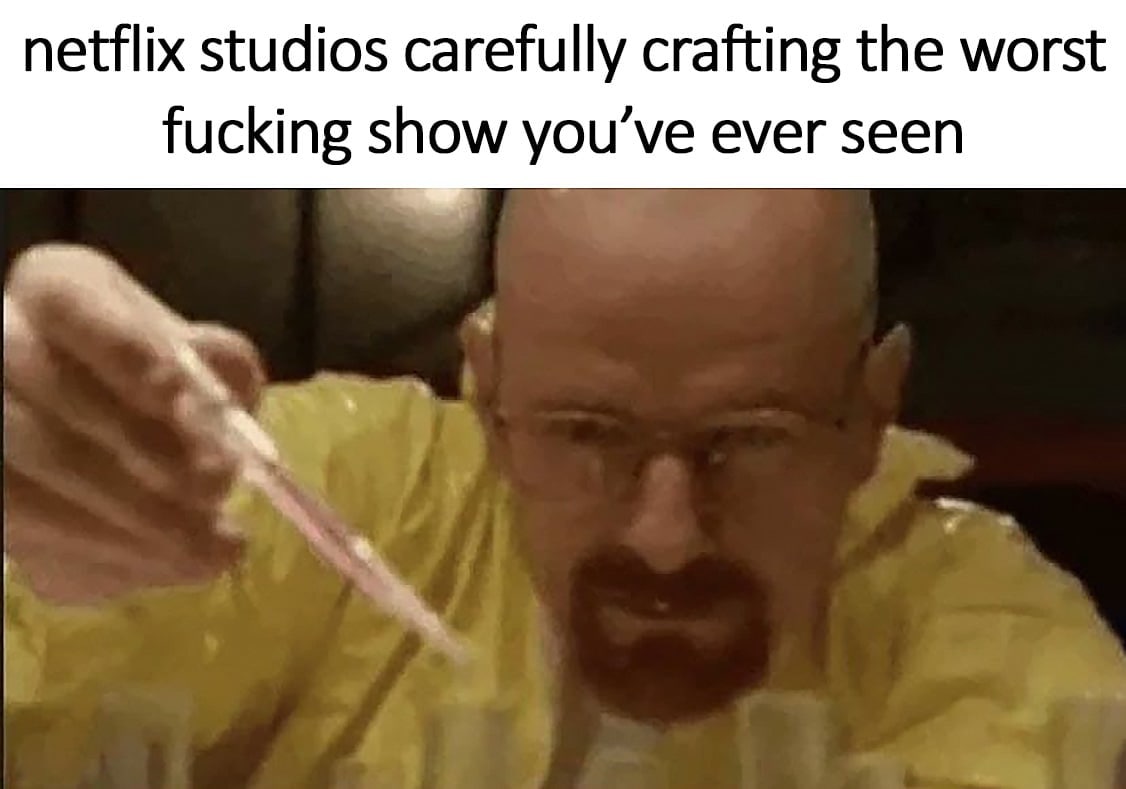 netflix studios carefully crafting the worst fucking show you ever seen