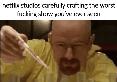 netflix studios carefully crafting the worst fucking show you ever seen