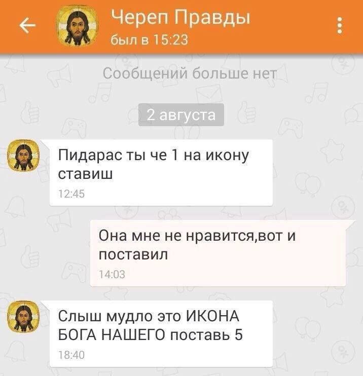 be Череп Правды был в 15:23 Сообщений больше нет Пидарас ты че 1 икону ставиш 12:45 Она мне не нравится,вот и поставил 14:03 Слыш мудло это ИКОНА БОГА НАШЕГО поставь 5 18:40