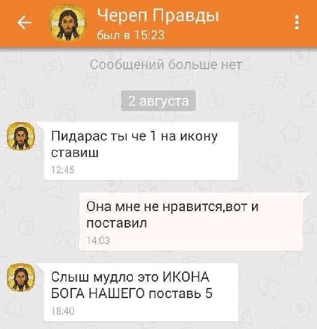 be Череп Правды был в 15:23 Сообщений больше нет Пидарас ты че 1 икону ставиш 12:45 Она мне не нравится,вот и поставил 14:03 Слыш мудло это ИКОНА БОГА НАШЕГО поставь 5 18:40