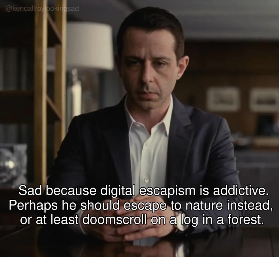 Sad because digital escapism is addictive. Perhaps he should escape to nature instead, or at least doomscroll on in a forest. 4