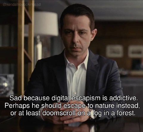 Sad because digital escapism is addictive. Perhaps he should escape to nature instead, or at least doomscroll on in a forest. 4