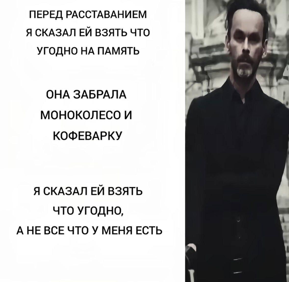 ПЕРЕД РАССТАВАНИЕМ Я СКАЗАЛ ВЗЯТЬ ЧТО УГОДНО ПАМЯТЬ ОНА ЗАБРАЛА МОНОКОЛЕСО И КОФЕВАРКУ Я СКАЗАЛ ВЗЯТЬ ЧТО УГОДНО, А НЕ ВСЕ ЧТО У МЕНЯ ЕСТЬ