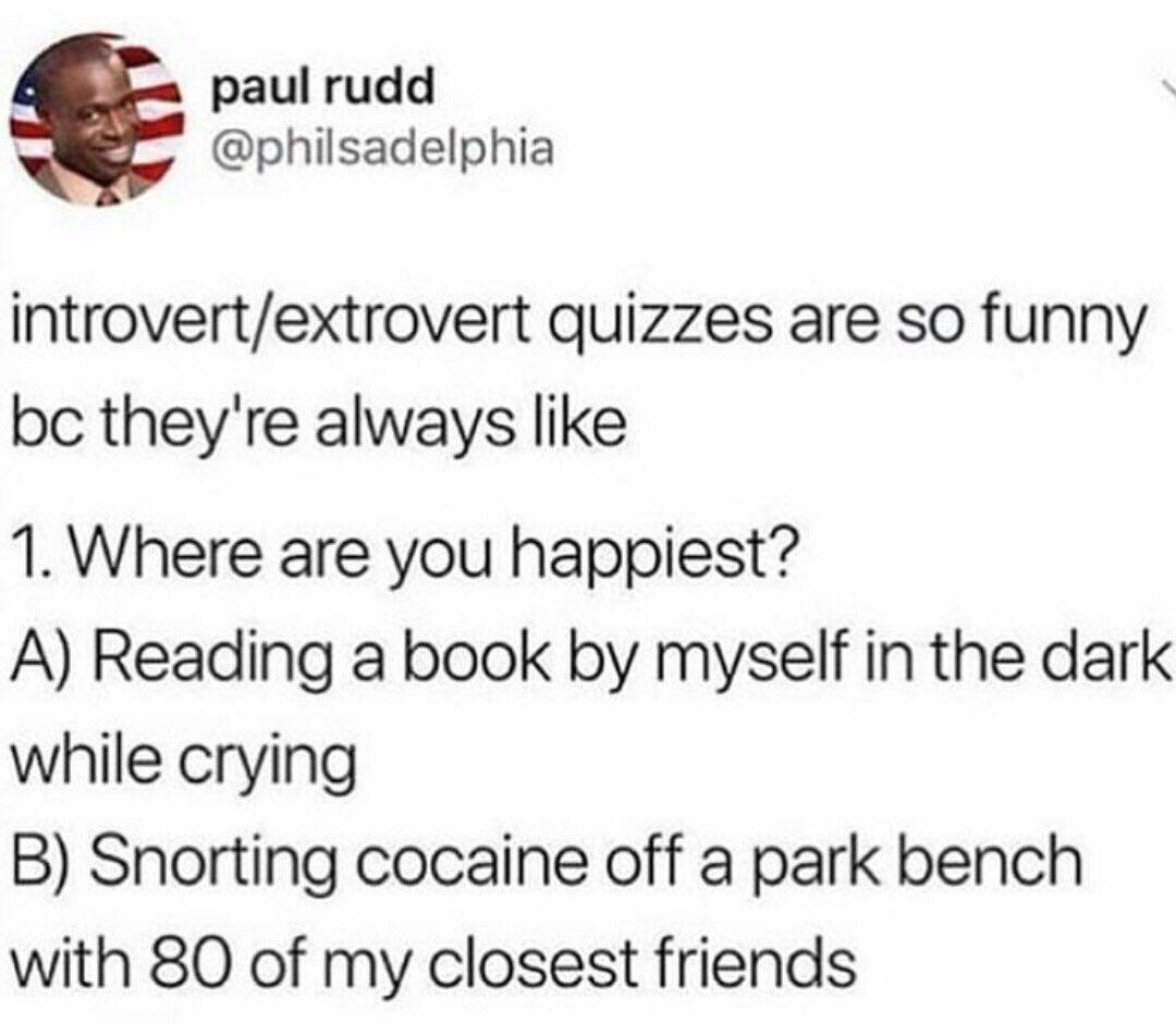 paul rudd @philsadelphia introvert/extrovert quizzes are so funny they're always like 1. Where are you happiest? A) Reading a book myself in the dark while crying Snorting cocaine off a park bench wit