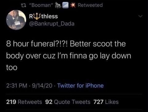 “Booman” Retweeted @Bankrupt_Dada 8 hour funeral?!?! Better scoot the body over cuz finna lay down too 2:31 9/14/20 Twitter for iPhone 219 Retweets 92 Quote Tweets 727 Likes