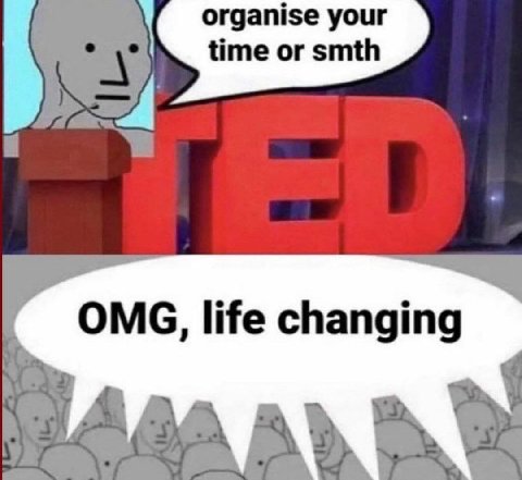 organise your time or smth OMG, life changing