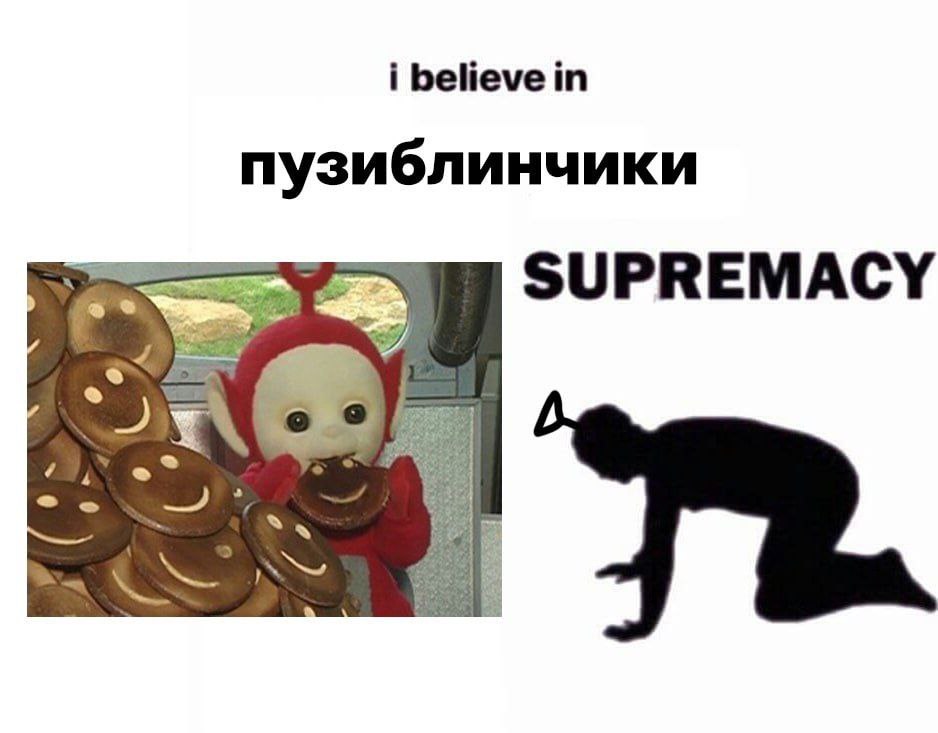 i believe in пузиблинчики SUPREMACY