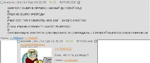 С Аноним 19/11/14 Срд 09:22:35 #193 №79951320 В ЗАПИСАЛ СЫНА В ПРАВОСЛАВНЫЙ ДЕТСКИЙ САД ТУДА НЕ БЫЛО ОЧЕРЕДИ УЧАТ ЕГО ТАМ ГОВОРИТЬ ЧТО БОГ ИИСУС ХРИСТОС ДОМА УЧИШЬ ГОВОРИТЬ ИИСУС ПЫЛЕСОС ОХУЕВАЮЩИЕ ВО