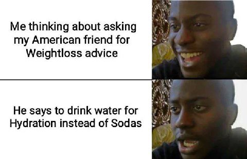 Me thinking about asking my American friend for Weightloss advice He says to drink water for Hydration instead of Sodas