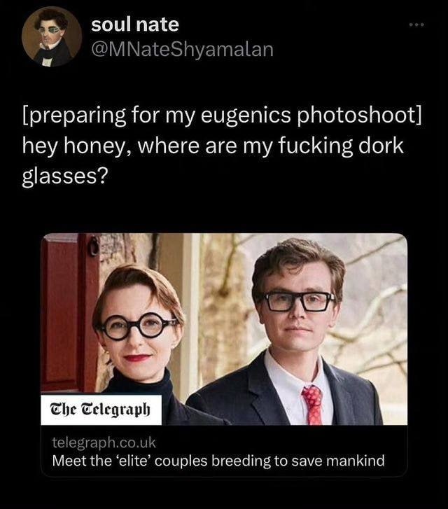 soul nate У @MNateShyamalan [preparing for my eugenics photoshoot] hey honey, where are my fucking dork glasses? telegraph.co.uk Meet the ‘elite’ couples breeding to save mankind