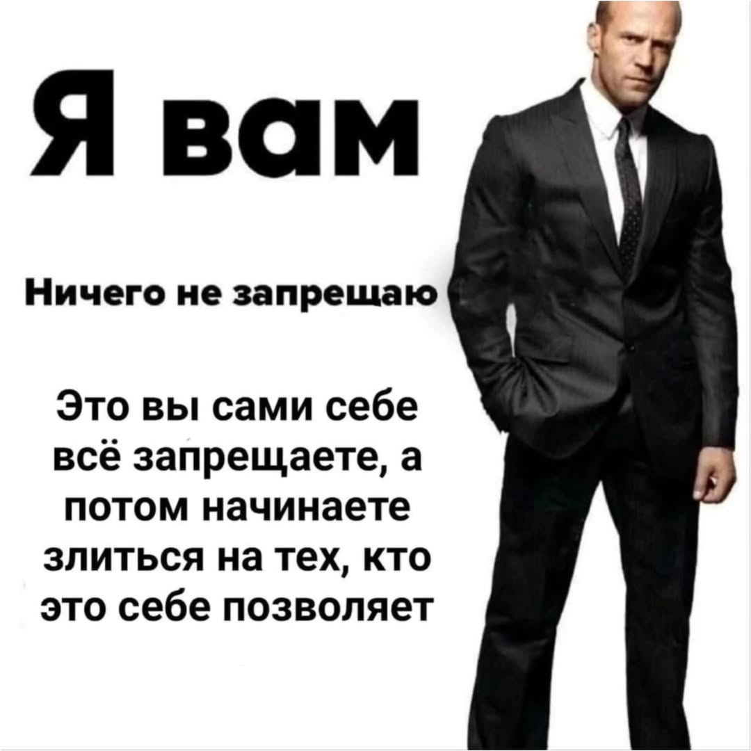 Я вам Ничего не запрещаю Это вы сами себе всё запрещаете, a потом начинаете злиться на тех, кто это себе позволяет