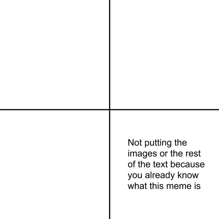 Not putting the images or the rest of the text because you already know what this meme is