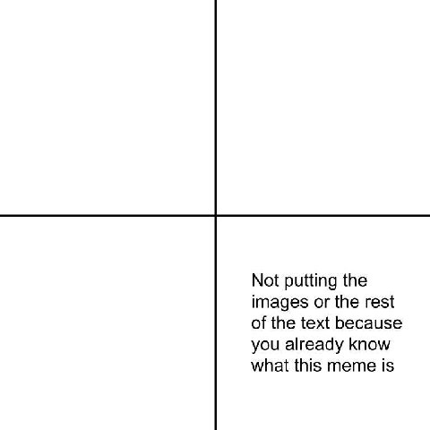 Not putting the images or the rest of the text because you already know what this meme is