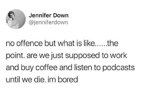 Jennifer Down @jenniferdown no offence but what is like the point. are we just supposed to work and buy coffee and listen to podcasts until we die. bored
