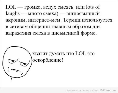 LOL громко, вслух смеясь или lots of laughs много смеха) англоязычный акроним, интернет-мем. Термин используется в сетевом общении главным образом для выражения смеха в письменной форме. хватит думать
