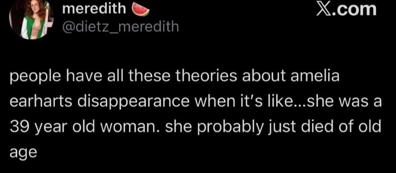 meredith Х.сот people have all these theories about атейа earharts disappearance when It's like...she was a 39 year old woman. she probably just of old age