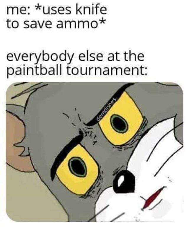 *uses knife to save ammo* everybody else at the paintball tournament: