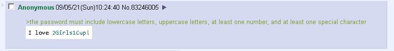 Anonymous No.83246005 =the password must include lowercase letters, uppercase letters, at least one number, and at least one special character I love 2Girlsicup!