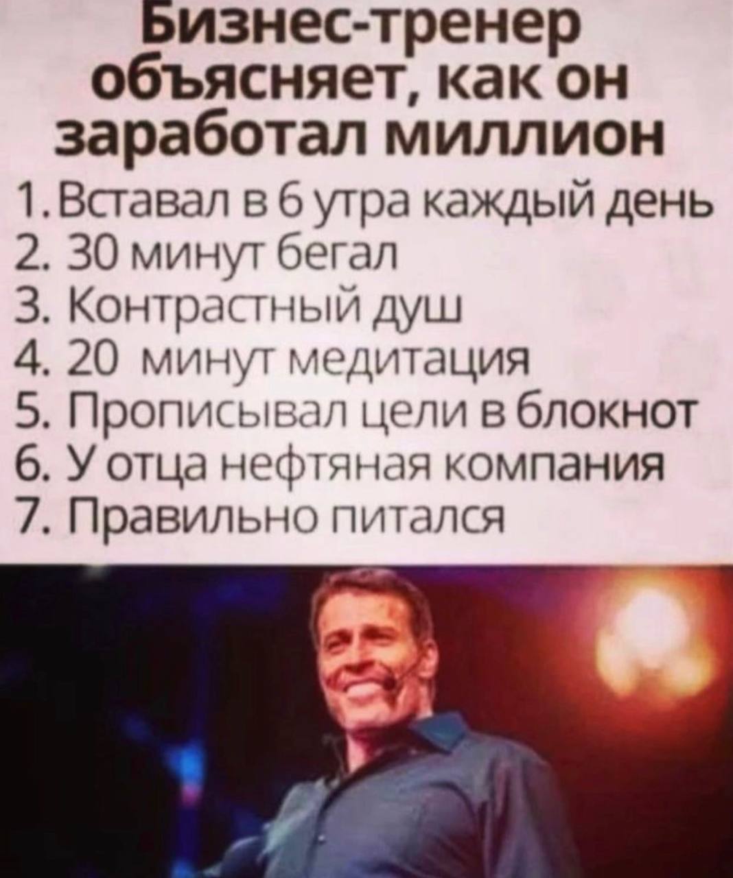 Бизнес-тренер объясняет, как он заработал миллион 1.Вставал в 6 утра каждый день 2. 30 минут бегал 3. Контрастный душ 4. 20 минут медитация 5. Прописывал цели в блокнот 6. У отца нефтяная компания 7. 