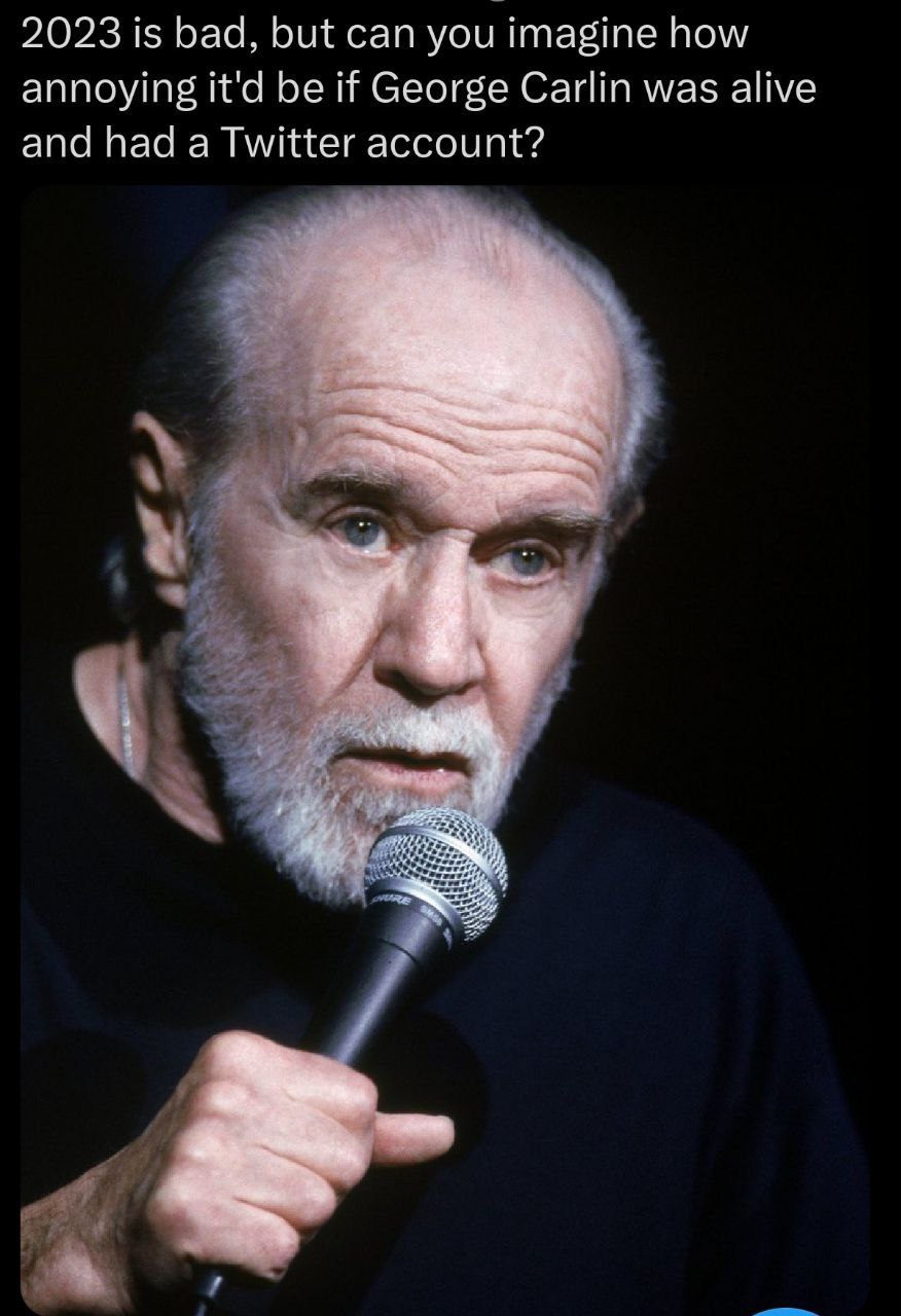 2023 is bad, but can you imagine how annoying it'd be if George Carlin was alive and had a Twitter account?