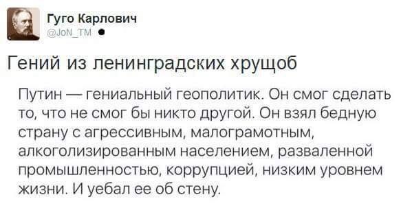 Гуго Карлович @JON Гений из ленинградских хрущоб Путин гениальный геополитик. Он смог сделать то, что не смог бы никто другой. Он взял бедную страну с агрессивным, малограмотным, алкоголизированным на