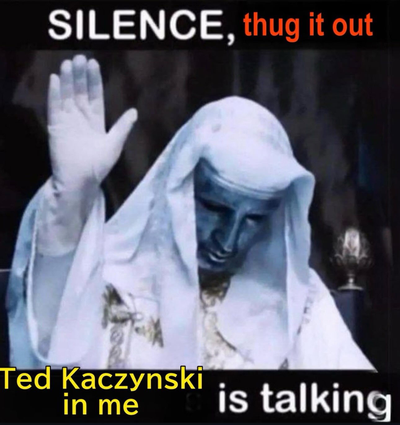 SILENCE, thug it out Ted Kaczynski in me is talking
