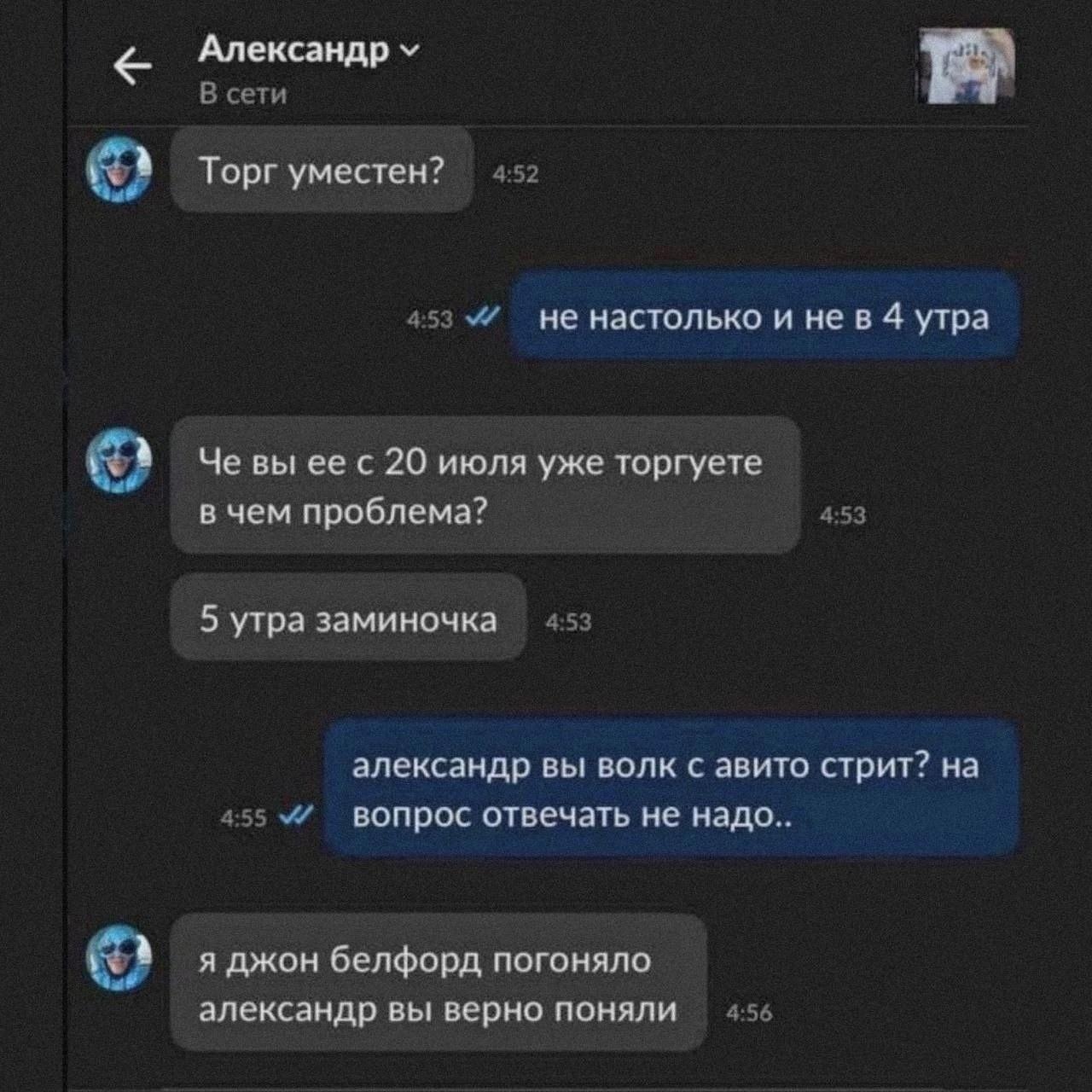 Александр В сети Торг уместен? 4:52 4:53 не настолько и не в 4 утра Че вы с 20 июля уже торгуете в чем проблема? 4:53 5 утра заминочка 4:53 александр вы волк с авито стрит? на 4:55 у вопрос отвечать н