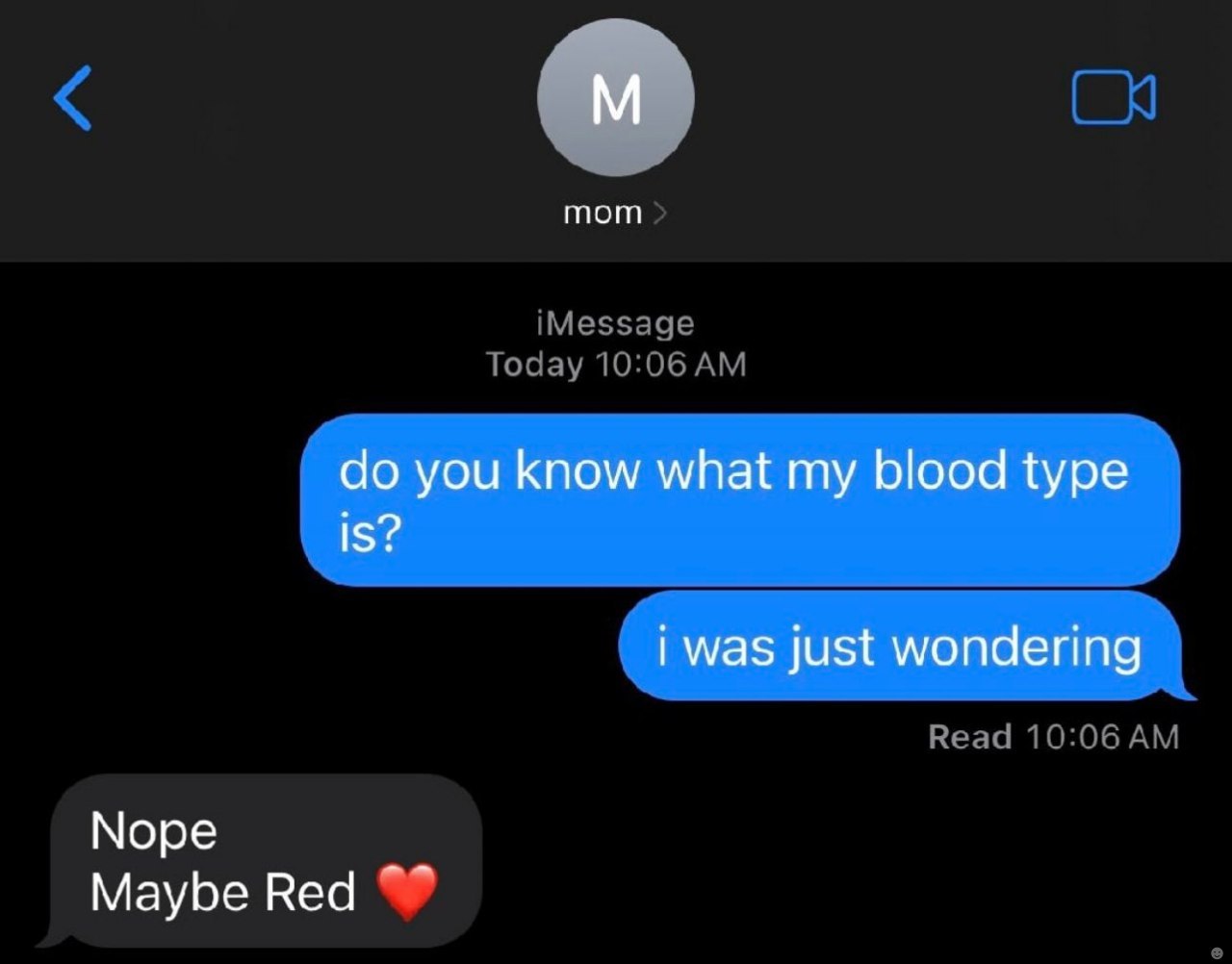 mom you know what my blood type is? i was just wondering Nope Maybe Red